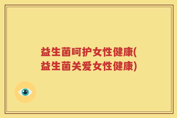 益生菌呵护女性健康(益生菌关爱女性健康)