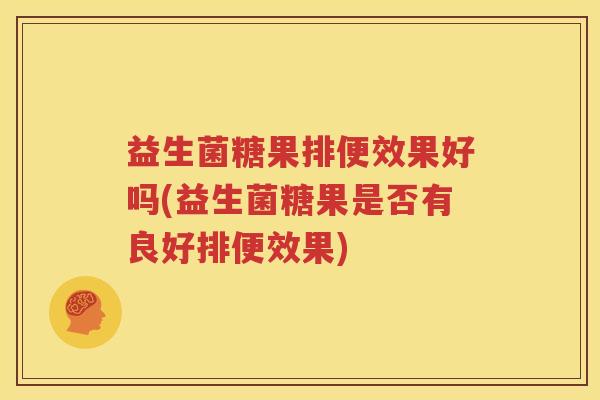 益生菌糖果排便效果好吗(益生菌糖果是否有良好排便效果)