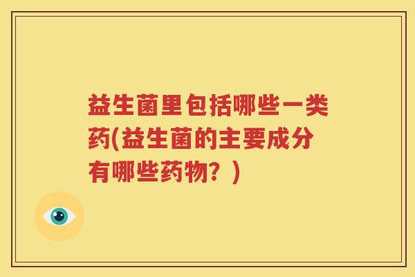 益生菌里包括哪些一类药(益生菌的主要成分有哪些药物？)