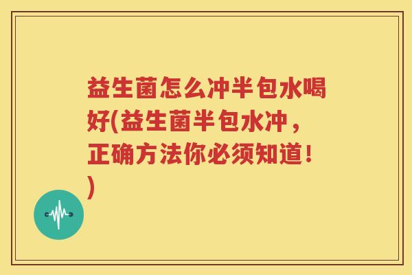 益生菌怎么冲半包水喝好(益生菌半包水冲，正确方法你必须知道！)