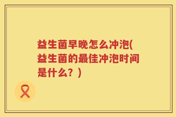 益生菌早晚怎么冲泡(益生菌的最佳冲泡时间是什么？)