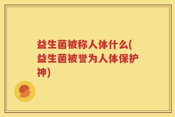 益生菌被称人体什么(益生菌被誉为人体保护神)
