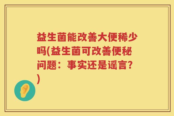 益生菌能改善大便稀少吗(益生菌可改善便秘问题：事实还是谣言？)