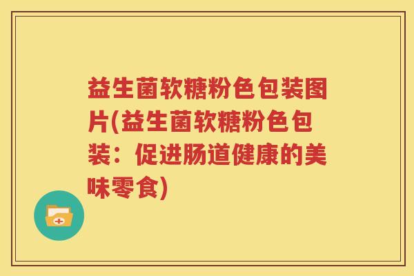 益生菌软糖粉色包装图片(益生菌软糖粉色包装：促进肠道健康的美味零食)