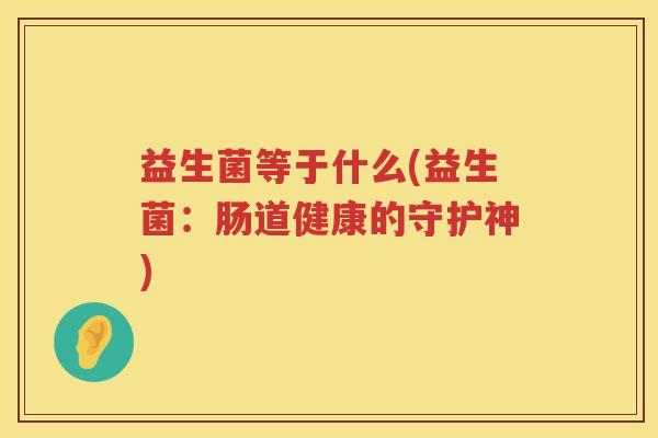 益生菌等于什么(益生菌：肠道健康的守护神)