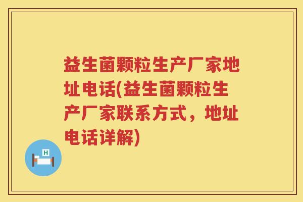 益生菌颗粒生产厂家地址电话(益生菌颗粒生产厂家联系方式，地址电话详解)