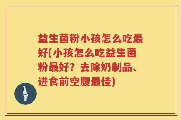 益生菌粉小孩怎么吃最好(小孩怎么吃益生菌粉最好？去除奶制品、进食前空腹最佳)