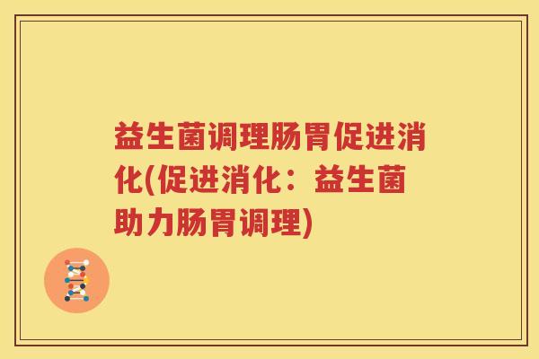 益生菌调理肠胃促进消化(促进消化：益生菌助力肠胃调理)