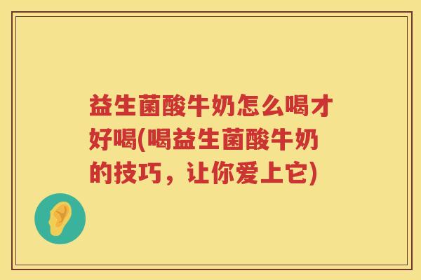 益生菌酸牛奶怎么喝才好喝(喝益生菌酸牛奶的技巧，让你爱上它)