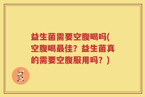 益生菌需要空腹喝吗(空腹喝最佳？益生菌真的需要空腹服用吗？)