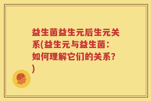 益生菌益生元后生元关系(益生元与益生菌：如何理解它们的关系？)