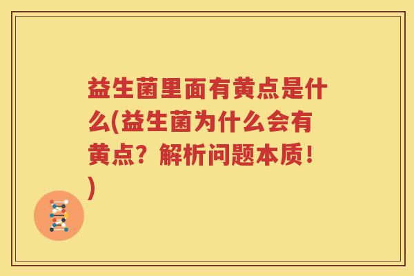 益生菌里面有黄点是什么(益生菌为什么会有黄点？解析问题本质！)