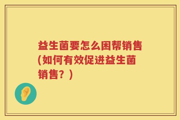 益生菌要怎么困帮销售(如何有效促进益生菌销售？)