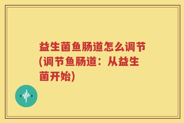 益生菌鱼肠道怎么调节(调节鱼肠道：从益生菌开始)