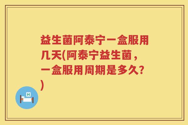 益生菌阿泰宁一盒服用几天(阿泰宁益生菌，一盒服用周期是多久？)