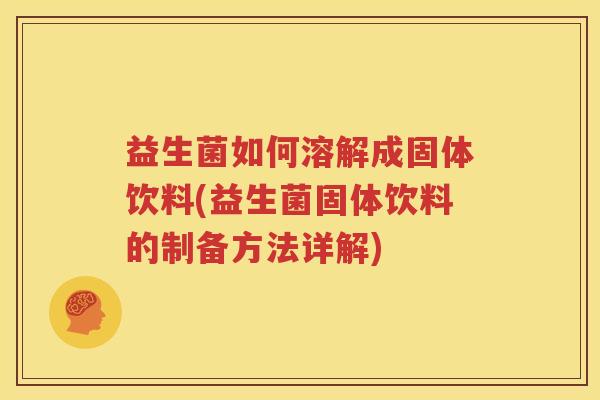 益生菌如何溶解成固体饮料(益生菌固体饮料的制备方法详解)
