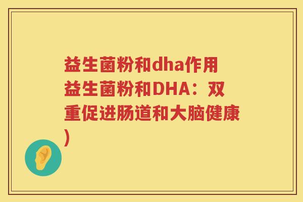 益生菌粉和dha作用益生菌粉和DHA：双重促进肠道和大脑健康)