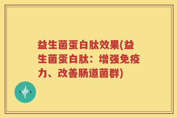 益生菌蛋白肽效果(益生菌蛋白肽：增强免疫力、改善肠道菌群)