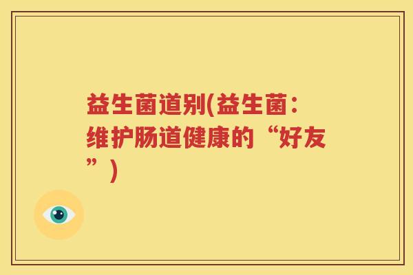 益生菌道别(益生菌：维护肠道健康的“好友”)