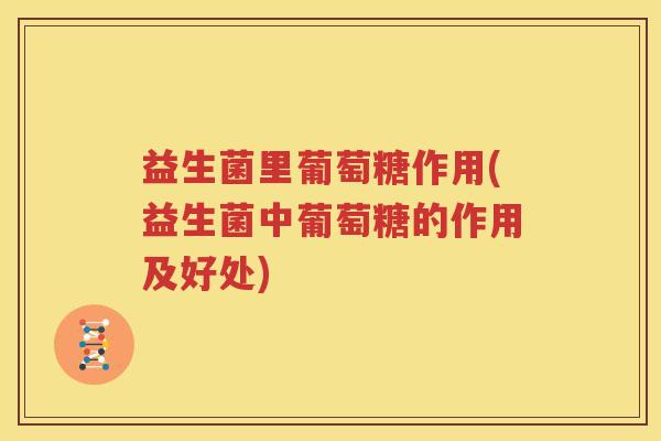 益生菌里葡萄糖作用(益生菌中葡萄糖的作用及好处)