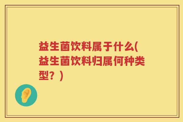 益生菌饮料属于什么(益生菌饮料归属何种类型？)