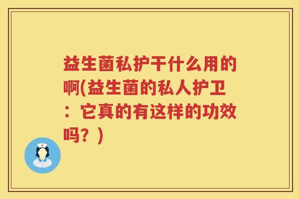 益生菌私护干什么用的啊(益生菌的私人护卫：它真的有这样的功效吗？)