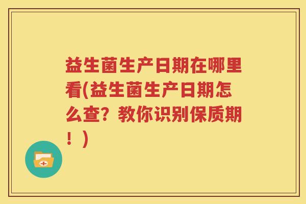 益生菌生产日期在哪里看(益生菌生产日期怎么查？教你识别保质期！)