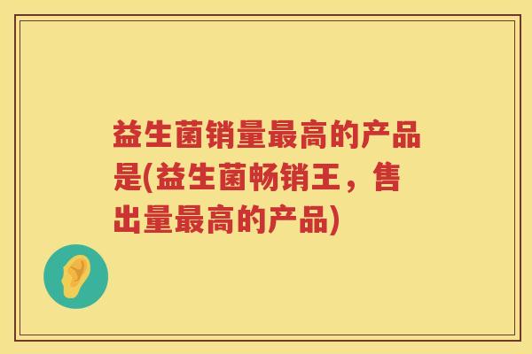 益生菌销量最高的产品是(益生菌畅销王，售出量最高的产品)