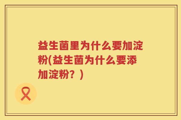 益生菌里为什么要加淀粉(益生菌为什么要添加淀粉？)