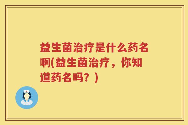 益生菌治疗是什么药名啊(益生菌治疗，你知道药名吗？)
