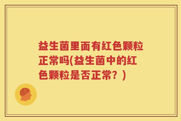 益生菌里面有红色颗粒正常吗(益生菌中的红色颗粒是否正常？)