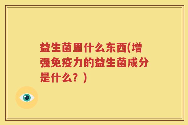 益生菌里什么东西(增强免疫力的益生菌成分是什么？)