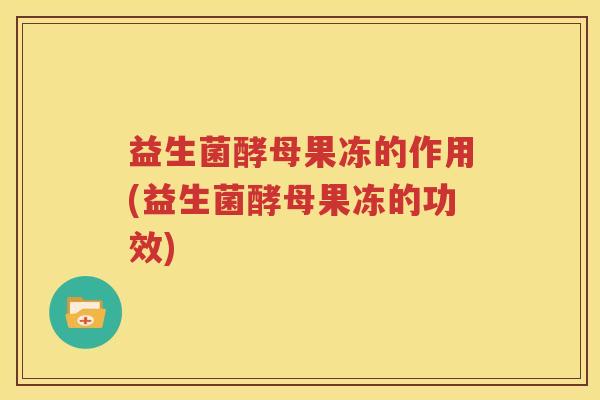 益生菌酵母果冻的作用(益生菌酵母果冻的功效)