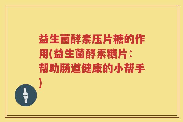 益生菌酵素压片糖的作用(益生菌酵素糖片：帮助肠道健康的小帮手)