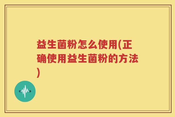益生菌粉怎么使用(正确使用益生菌粉的方法)