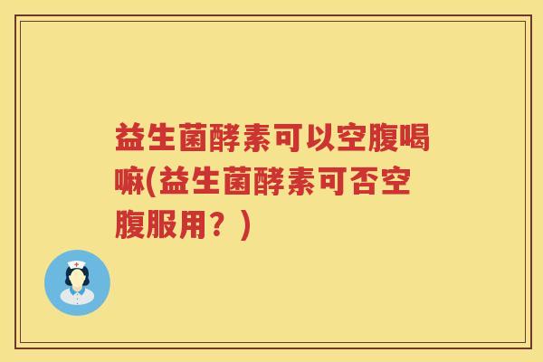 益生菌酵素可以空腹喝嘛(益生菌酵素可否空腹服用？)
