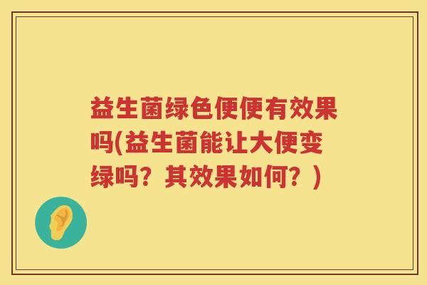 益生菌绿色便便有效果吗(益生菌能让大便变绿吗？其效果如何？)