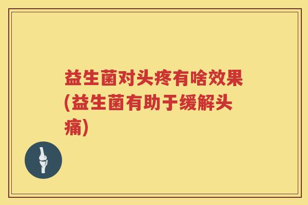 益生菌对头疼有啥效果(益生菌有助于缓解头痛)