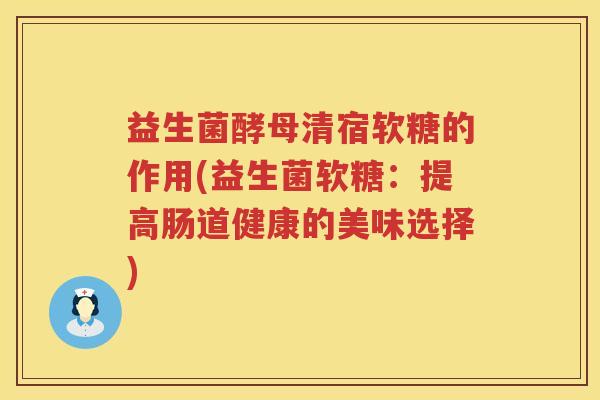 益生菌酵母清宿软糖的作用(益生菌软糖：提高肠道健康的美味选择)