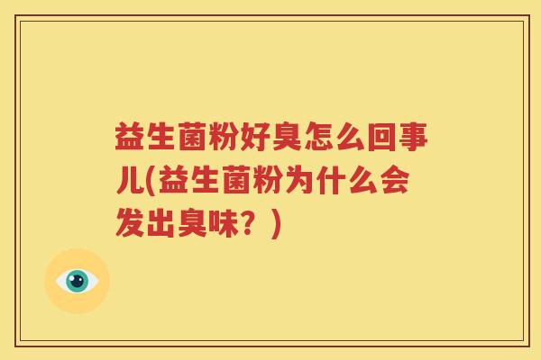 益生菌粉好臭怎么回事儿(益生菌粉为什么会发出臭味？)