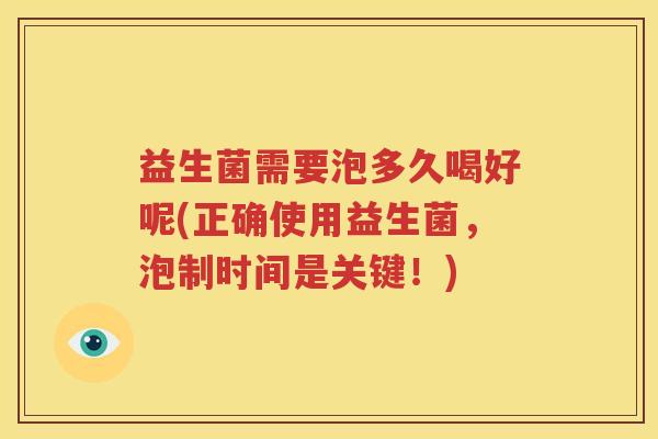 益生菌需要泡多久喝好呢(正确使用益生菌，泡制时间是关键！)