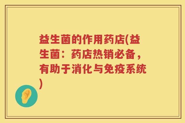 益生菌的作用药店(益生菌：药店热销必备，有助于消化与免疫系统)