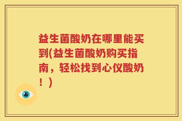 益生菌酸奶在哪里能买到(益生菌酸奶购买指南，轻松找到心仪酸奶！)
