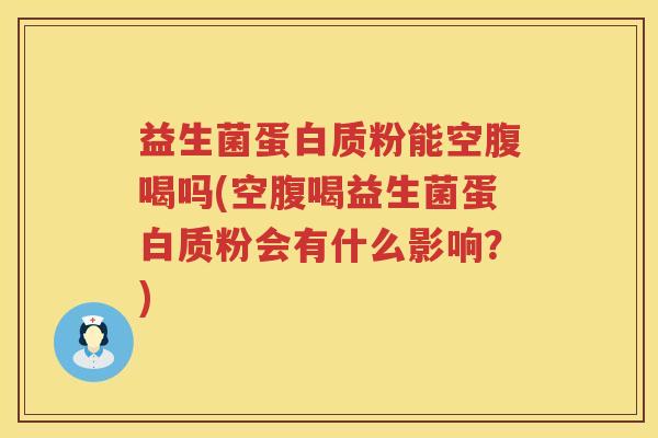 益生菌蛋白质粉能空腹喝吗(空腹喝益生菌蛋白质粉会有什么影响？)