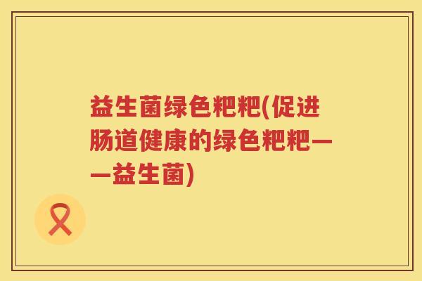 益生菌绿色粑粑(促进肠道健康的绿色粑粑——益生菌)