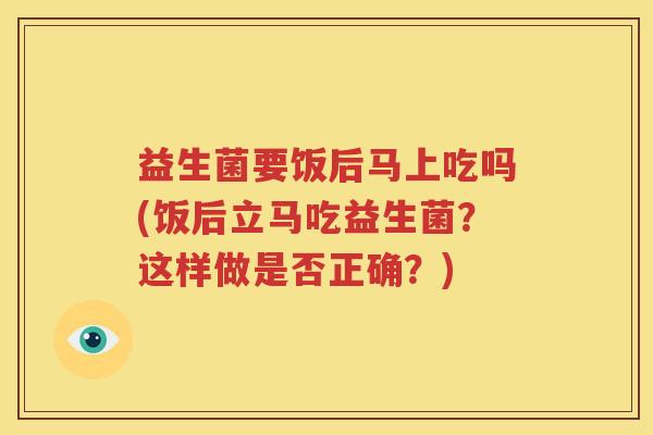 益生菌要饭后马上吃吗(饭后立马吃益生菌？这样做是否正确？)
