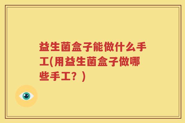 益生菌盒子能做什么手工(用益生菌盒子做哪些手工？)