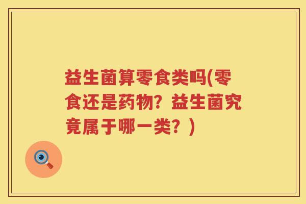 益生菌算零食类吗(零食还是药物？益生菌究竟属于哪一类？)