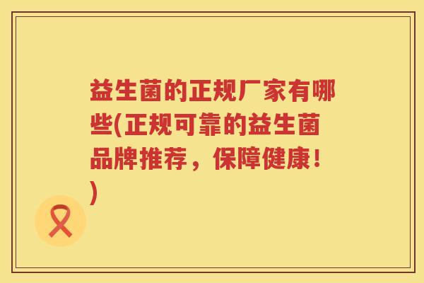 益生菌的正规厂家有哪些(正规可靠的益生菌品牌推荐，保障健康！)