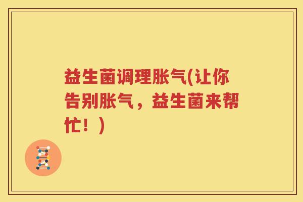 益生菌调理胀气(让你告别胀气，益生菌来帮忙！)